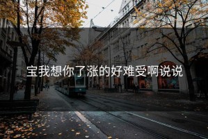 宝我想你了涨的好难受啊说说
