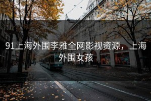 91上海外围李雅全网影视资源，上海外围女孩