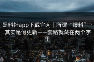 黑料社app下载官网｜所谓“爆料” · 其实是假更新——套路就藏在两个字里