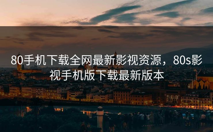 80手机下载全网最新影视资源，80s影视手机版下载最新版本