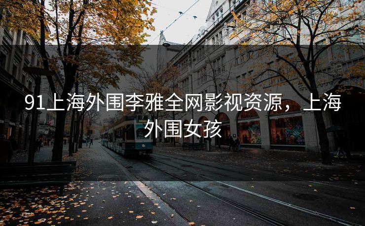 91上海外围李雅全网影视资源，上海外围女孩