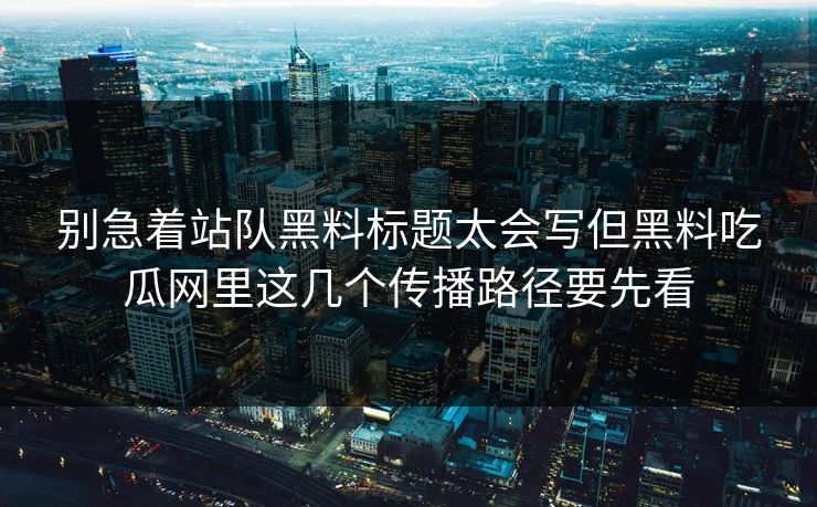 别急着站队黑料标题太会写但黑料吃瓜网里这几个传播路径要先看