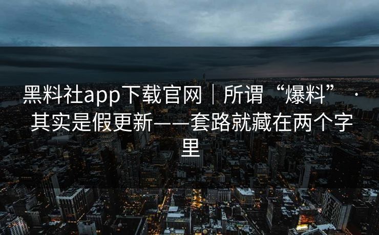 黑料社app下载官网｜所谓“爆料” · 其实是假更新——套路就藏在两个字里
