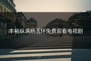 丰裕纵满杨玉环免费观看电视剧