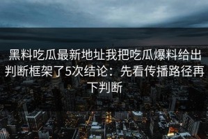 黑料吃瓜最新地址我把吃瓜爆料给出判断框架了5次结论：先看传播路径再下判断