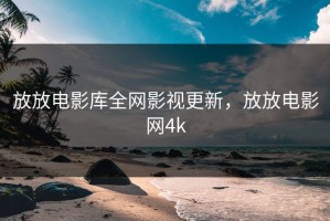 放放电影库全网影视更新，放放电影网4k