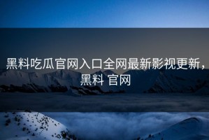 黑料吃瓜官网入口全网最新影视更新，黑料 官网