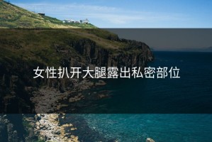 女性扒开大腿露出私密部位