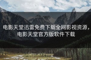 电影天堂迅雷免费下载全网影视资源，电影天堂官方版软件下载