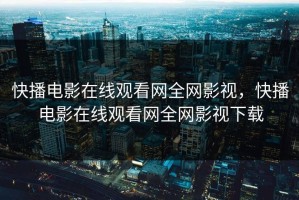 快播电影在线观看网全网影视，快播电影在线观看网全网影视下载