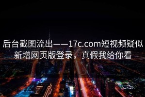 后台截图流出——17c.com短视频疑似新增网页版登录，真假我给你看