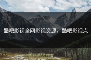 酷吧影视全网影视资源，酷吧影视点