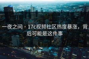 一夜之间 · 17c视频社区热度暴涨，背后可能是这件事