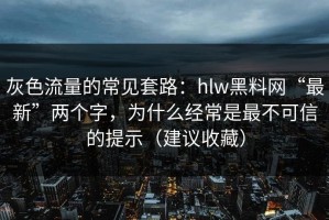 灰色流量的常见套路：hlw黑料网“最新”两个字，为什么经常是最不可信的提示（建议收藏）