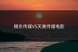 精东传媒VS天美传媒电影
