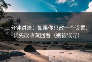 三分钟讲清：如果你只改一个设置：优先改收藏回看（别被误导）