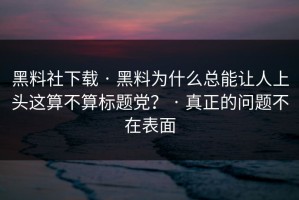 黑料社下载 · 黑料为什么总能让人上头这算不算标题党？ · 真正的问题不在表面