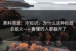 黑料资源：冷知识：为什么这种标题总能火——看懂的人都躲开了