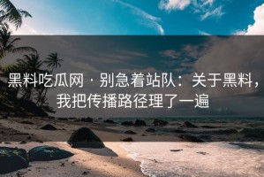 黑料吃瓜网 · 别急着站队：关于黑料，我把传播路径理了一遍