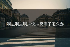 啊灬啊灬啊灬快灬高潮了怎么办