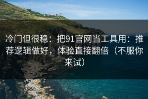 冷门但很稳：把91官网当工具用：推荐逻辑做好，体验直接翻倍（不服你来试）