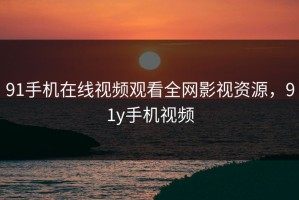 91手机在线视频观看全网影视资源，91y手机视频