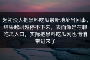 起初没人把黑料吃瓜最新地址当回事，结果越刷越停不下来，表面像是在聊吃瓜入口，实际把黑料吃瓜网也悄悄带进来了