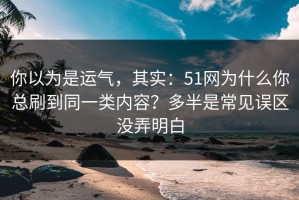 你以为是运气，其实：51网为什么你总刷到同一类内容？多半是常见误区没弄明白