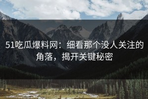 51吃瓜爆料网：细看那个没人关注的角落，揭开关键秘密