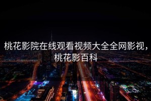 桃花影院在线观看视频大全全网影视，桃花影百科