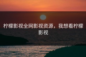 柠檬影视全网影视资源，我想看柠檬影视