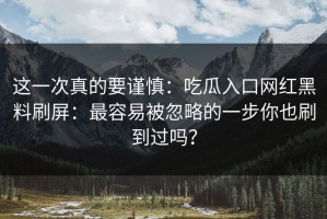 这一次真的要谨慎：吃瓜入口网红黑料刷屏：最容易被忽略的一步你也刷到过吗？