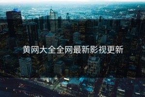 黄网大全全网最新影视更新