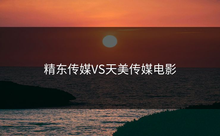 精东传媒VS天美传媒电影 精东传媒VS天美传媒电影