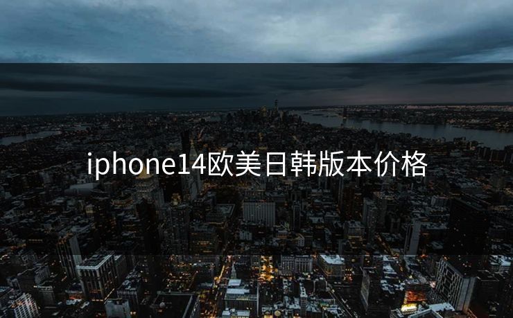 iphone14欧美日韩版本价格 iphone14欧美日韩版本价格