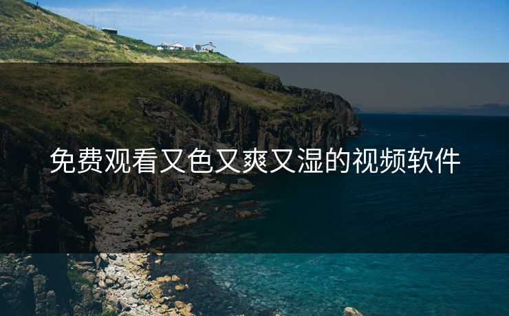 免费观看又色又爽又湿的视频软件