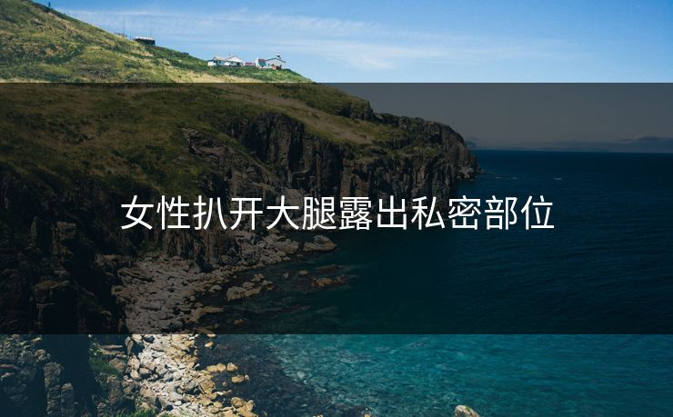 女性扒开大腿露出私密部位