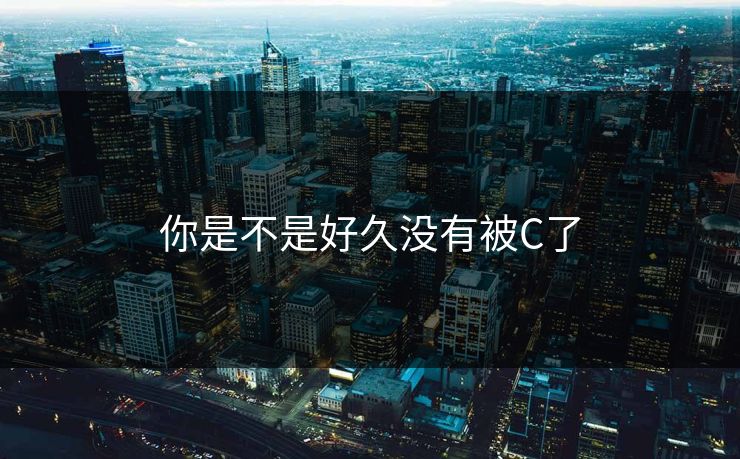 你是不是好久没有被C了 你是不是好久没有被C了