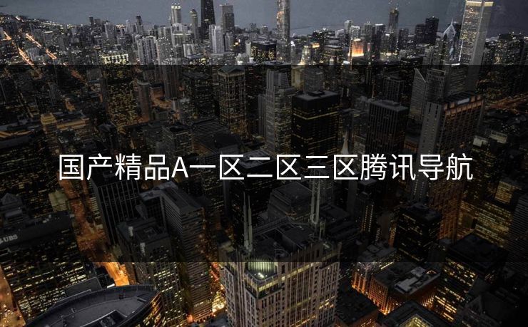 国产精品A一区二区三区腾讯导航 国产精品A一区二区三区腾讯导航