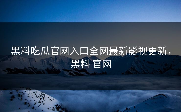 黑料吃瓜官网入口全网最新影视更新,黑料 官网 黑料吃瓜官网入口全网最新影视更新,黑料 官网