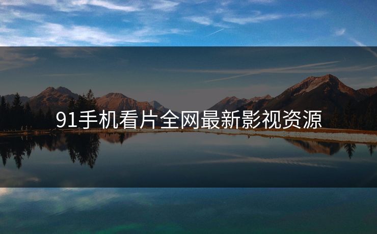 91手机看片全网最新影视资源