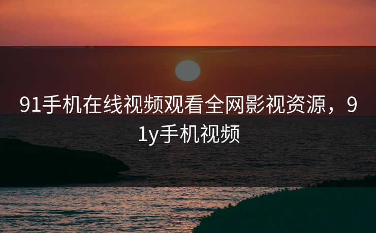 91手机在线视频观看全网影视资源，91y手机视频