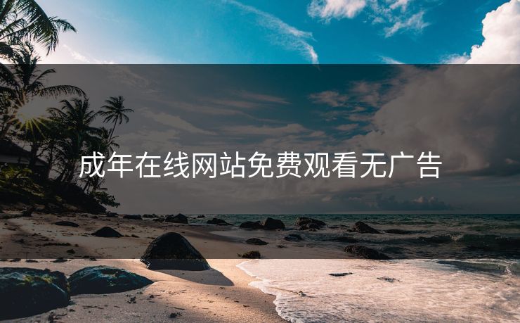 成年在线网站免费观看无广告 成年在线网站免费观看无广告