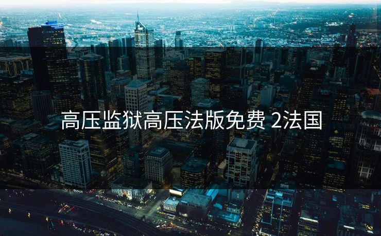 高压监狱高压法版免费 2法国 高压监狱高压法版免费 2法国