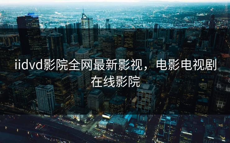 iidvd影院全网最新影视，电影电视剧在线影院