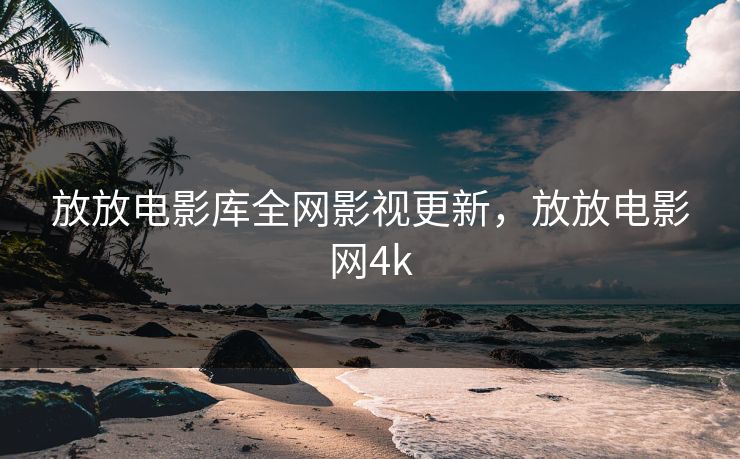 放放电影库全网影视更新，放放电影网4k