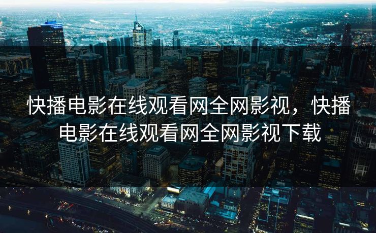 快播电影在线观看网全网影视，快播电影在线观看网全网影视下载