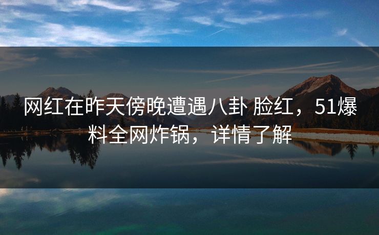 网红在昨天傍晚遭遇八卦 脸红,51爆料全网炸锅,详情了解 网红在昨天傍晚遭遇八卦 脸红,51爆料全网炸锅,详情了解