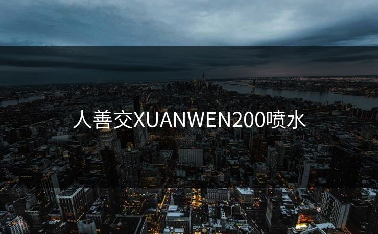人善交XUANWEN200喷水 人善交XUANWEN200喷水