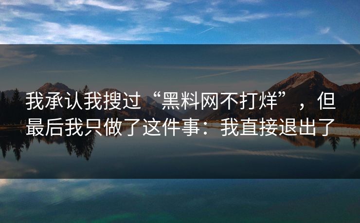 我承认我搜过“黑料网不打烊”,但最后我只做了这件事:我直接退出了 我承认我搜过“黑料网不打烊”,但最后我只做了这件事:我直接退出了